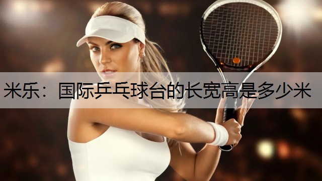 米乐：国际乒乓球台的长宽高是多少米